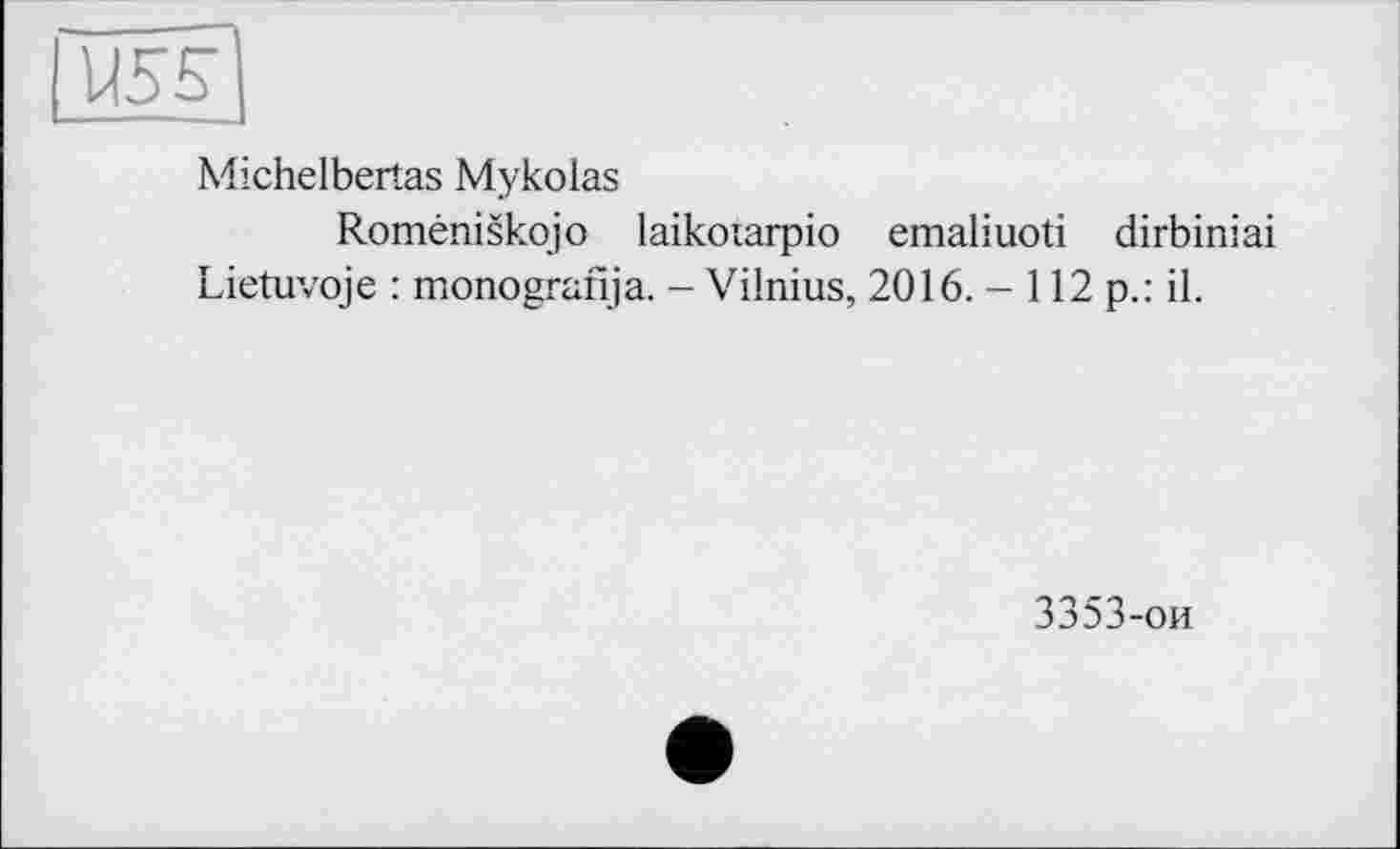 ﻿Michelbertas Mykolas
Roméniskojo laikoïarpio emaliuoti dirbiniai Lietuvoje : monografija. - Vilnius, 2016. - 112 p.: il.
3353-ои